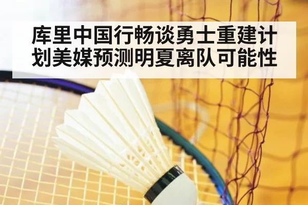 库里中国行畅谈勇士重建计划美媒预测明夏离队可能性