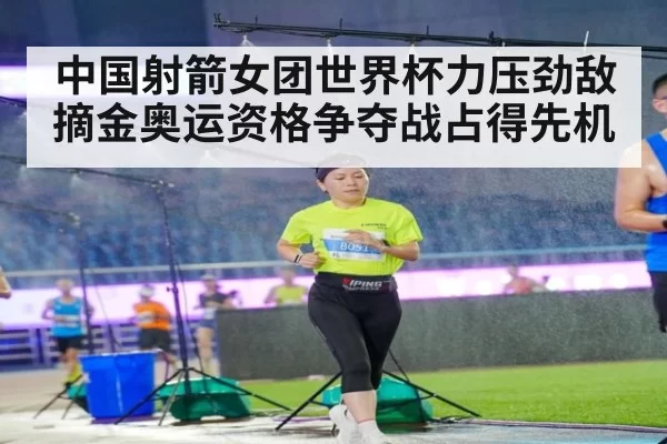 中国射箭女团世界杯力压劲敌摘金奥运资格争夺战占得先机