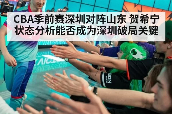 CBA季前赛深圳对阵山东 贺希宁状态分析能否成为深圳破局关键